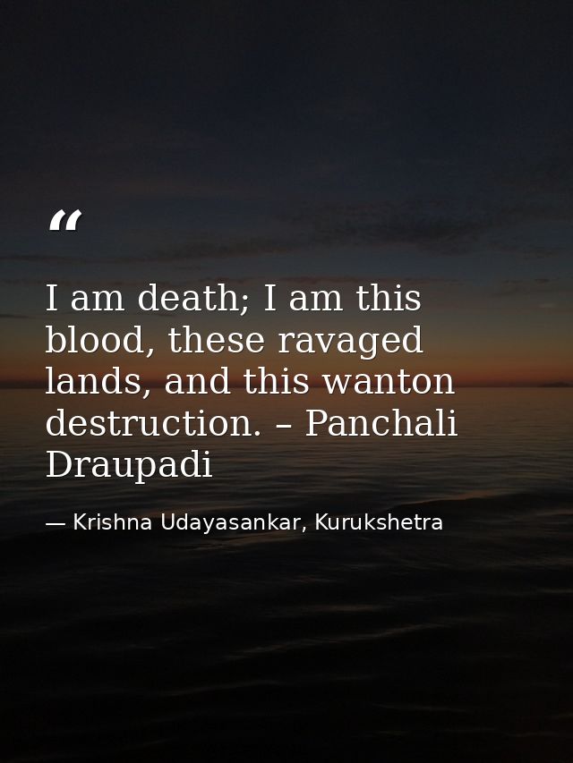 I am death; I am this blood, these ravaged lands, and this wanton destruction. – Panchali Draupadi — Krishna Udayasankar, Kurukshetra