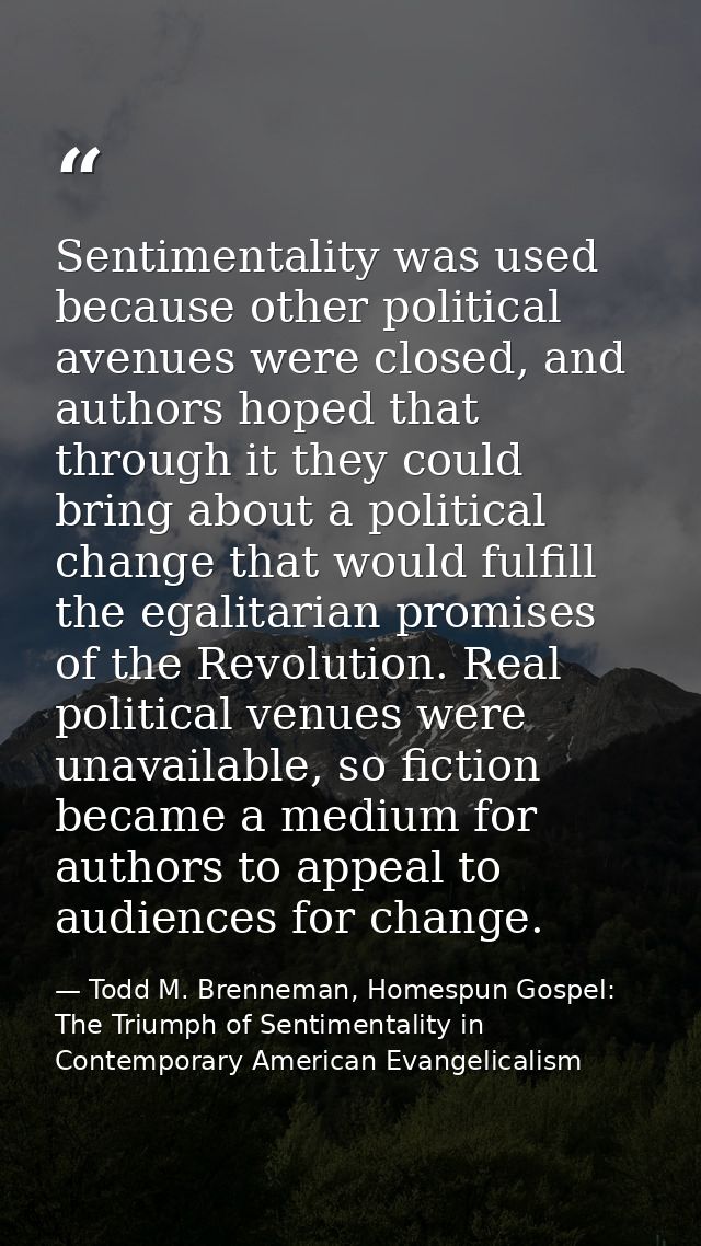 Sentimentality was used because other political avenues were closed, and authors hoped that through it they could bring  — Todd M. Brenneman, Homespun Gospel: The Triumph of Sentimentality in Contemporary American Evangelicalism