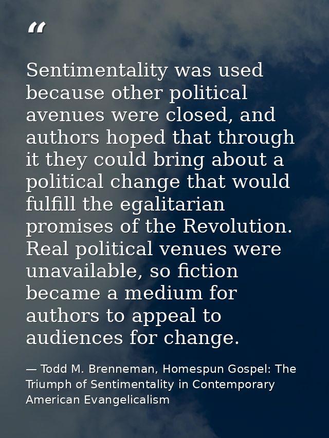 Sentimentality was used because other political avenues were closed, and authors hoped that through it they could bring  — Todd M. Brenneman, Homespun Gospel: The Triumph of Sentimentality in Contemporary American Evangelicalism