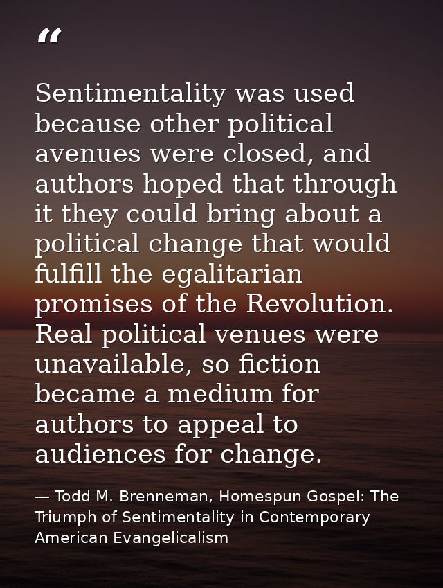 Sentimentality was used because other political avenues were closed, and authors hoped that through it they could bring  — Todd M. Brenneman, Homespun Gospel: The Triumph of Sentimentality in Contemporary American Evangelicalism