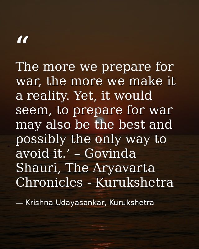 The more we prepare for war, the more we make it a reality. Yet, it would seem, to prepare for war may also be the best  — Krishna Udayasankar, Kurukshetra