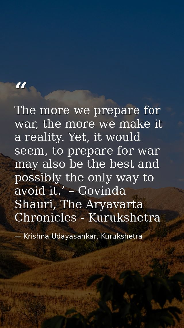 The more we prepare for war, the more we make it a reality. Yet, it would seem, to prepare for war may also be the best  — Krishna Udayasankar, Kurukshetra