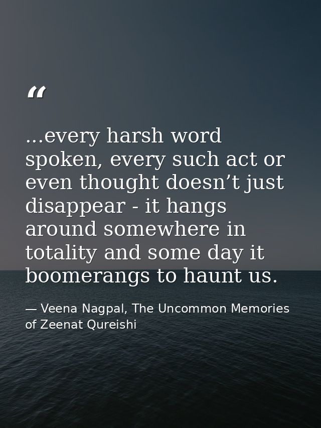 ...every harsh word spoken, every such act or even thought doesn’t just disappear - it hangs around somewhere in totalit — Veena Nagpal, The Uncommon Memories of Zeenat Qureishi