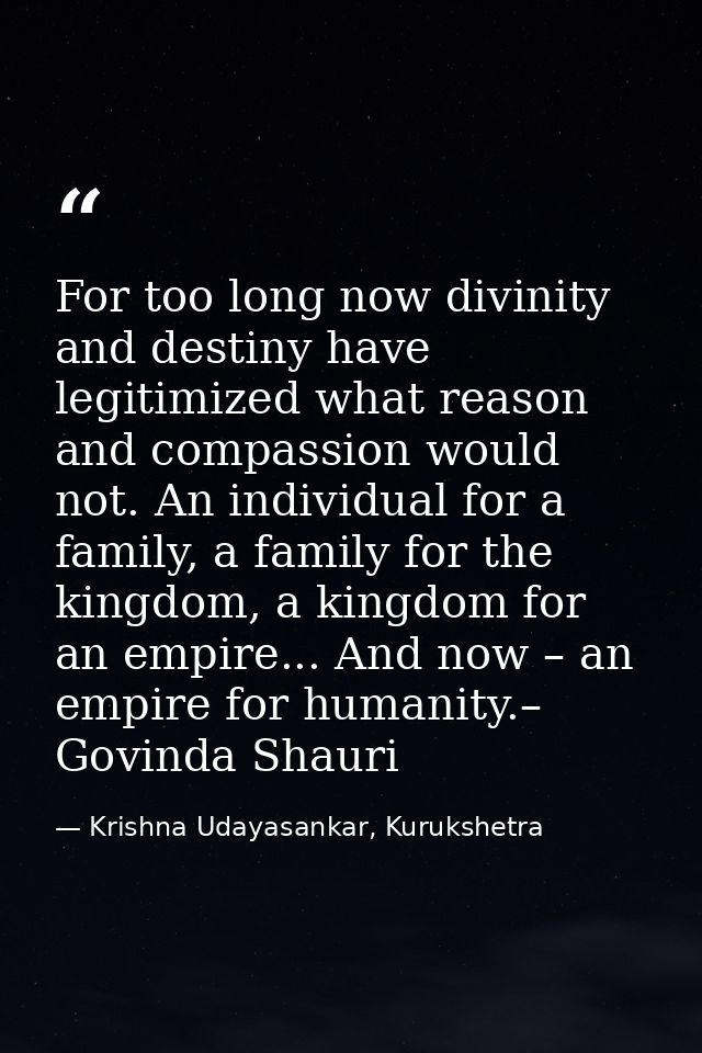 For too long now divinity and destiny have legitimized what reason and compassion would not. An individual for a family, — Krishna Udayasankar, Kurukshetra
