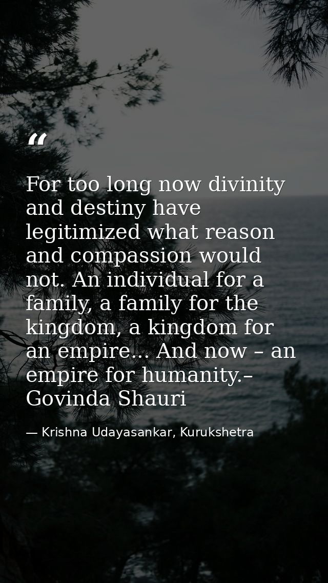 For too long now divinity and destiny have legitimized what reason and compassion would not. An individual for a family, — Krishna Udayasankar, Kurukshetra