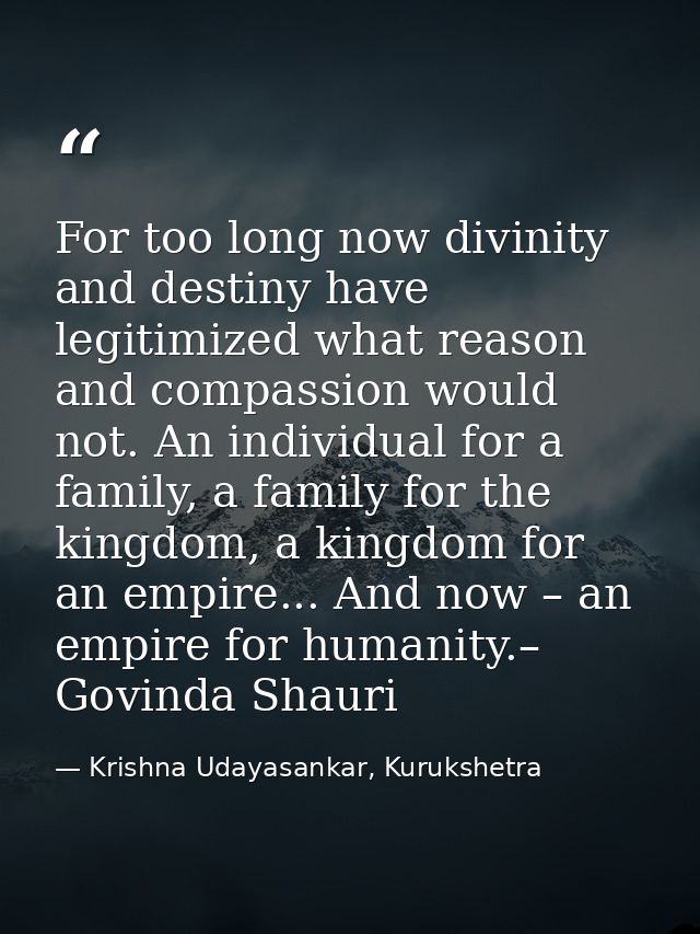 For too long now divinity and destiny have legitimized what reason and compassion would not. An individual for a family, — Krishna Udayasankar, Kurukshetra