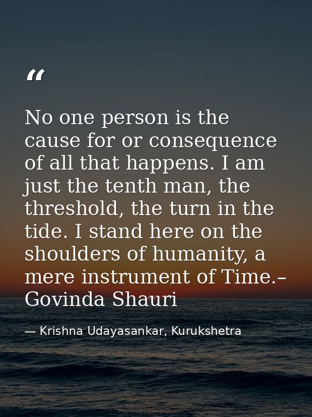 No one person is the cause for or consequence of all that happens. I am just the tenth man, the threshold, the turn in t — Krishna Udayasankar, Kurukshetra