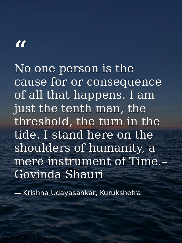 No one person is the cause for or consequence of all that happens. I am just the tenth man, the threshold, the turn in t — Krishna Udayasankar, Kurukshetra