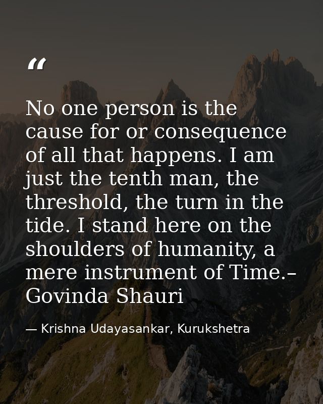 No one person is the cause for or consequence of all that happens. I am just the tenth man, the threshold, the turn in t — Krishna Udayasankar, Kurukshetra