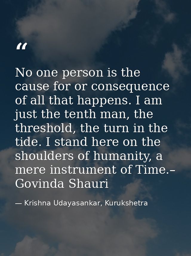No one person is the cause for or consequence of all that happens. I am just the tenth man, the threshold, the turn in t — Krishna Udayasankar, Kurukshetra