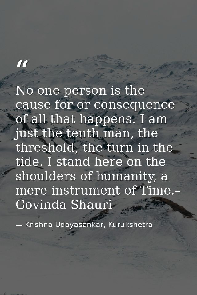 No one person is the cause for or consequence of all that happens. I am just the tenth man, the threshold, the turn in t — Krishna Udayasankar, Kurukshetra