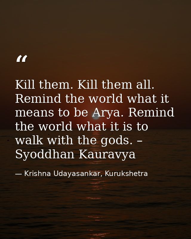 Kill them. Kill them all. Remind the world what it means to be Arya. Remind the world what it is to walk with the gods.  — Krishna Udayasankar, Kurukshetra