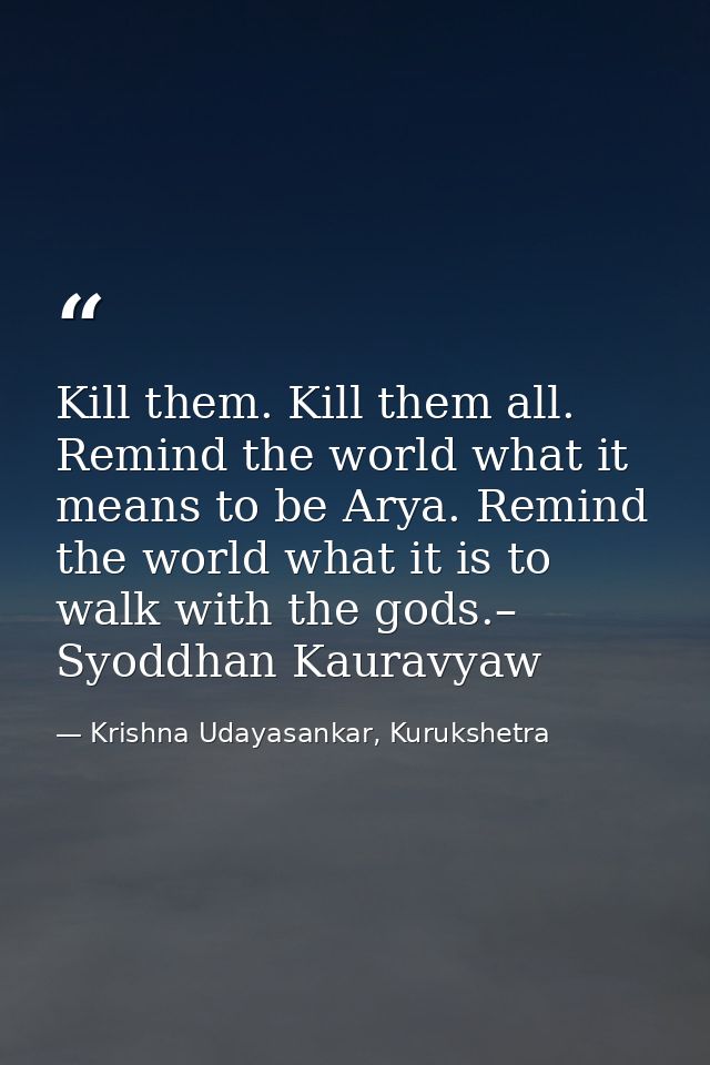 Kill them. Kill them all. Remind the world what it means to be Arya. Remind the world what it is to walk with the gods.– — Krishna Udayasankar, Kurukshetra
