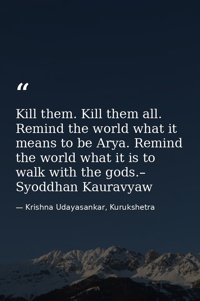 Kill them. Kill them all. Remind the world what it means to be Arya. Remind the world what it is to walk with the gods.– — Krishna Udayasankar, Kurukshetra