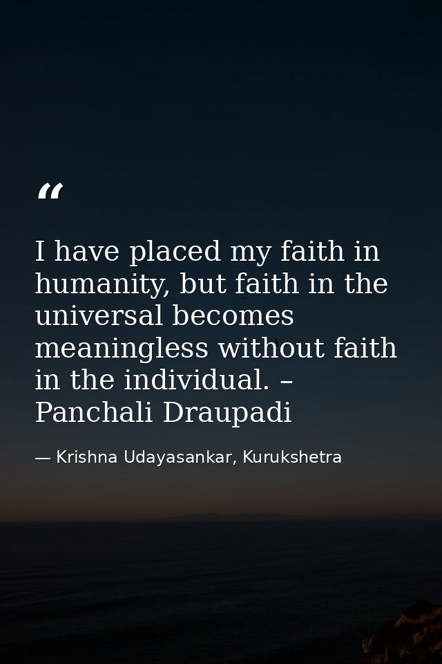 I have placed my faith in humanity, but faith in the universal becomes meaningless without faith in the individual. – Pa — Krishna Udayasankar, Kurukshetra