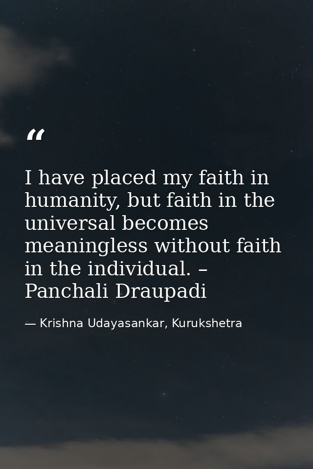 I have placed my faith in humanity, but faith in the universal becomes meaningless without faith in the individual. – Pa — Krishna Udayasankar, Kurukshetra