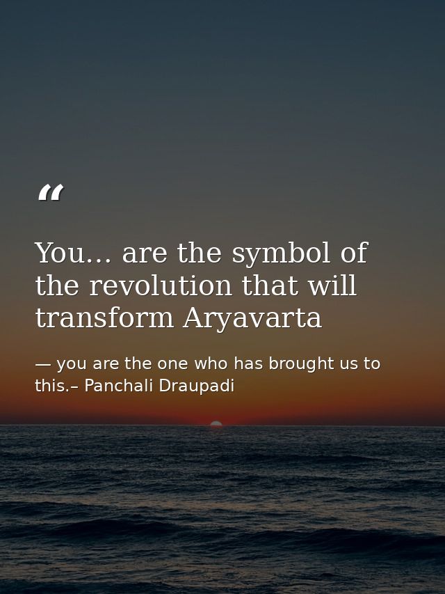 You… are the symbol of the revolution that will transform Aryavarta — you are the one who has brought us to this.– Panchali Draupadi