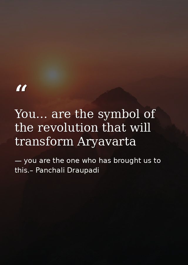 You… are the symbol of the revolution that will transform Aryavarta — you are the one who has brought us to this.– Panchali Draupadi