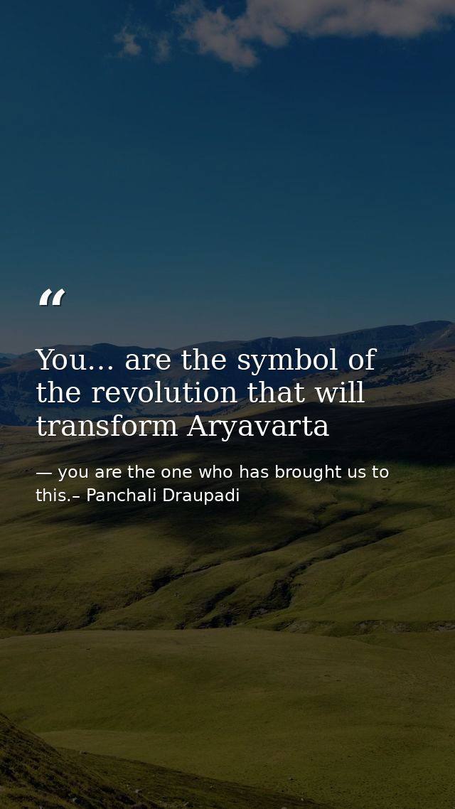 You… are the symbol of the revolution that will transform Aryavarta — you are the one who has brought us to this.– Panchali Draupadi