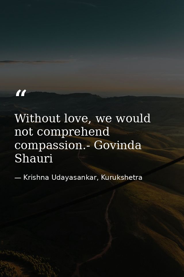Without love, we would not comprehend compassion.- Govinda Shauri — Krishna Udayasankar, Kurukshetra