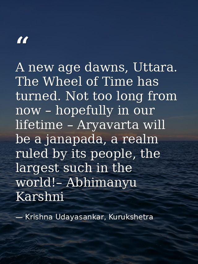 A new age dawns, Uttara. The Wheel of Time has turned. Not too long from now – hopefully in our lifetime – Aryavarta wil — Krishna Udayasankar, Kurukshetra