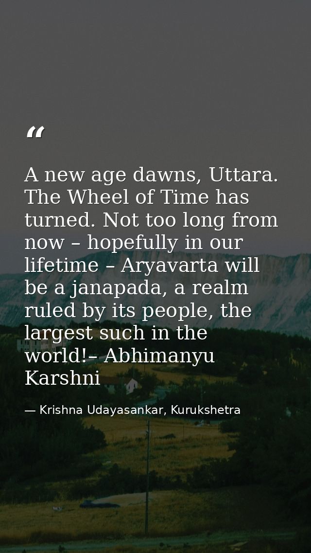 A new age dawns, Uttara. The Wheel of Time has turned. Not too long from now – hopefully in our lifetime – Aryavarta wil — Krishna Udayasankar, Kurukshetra