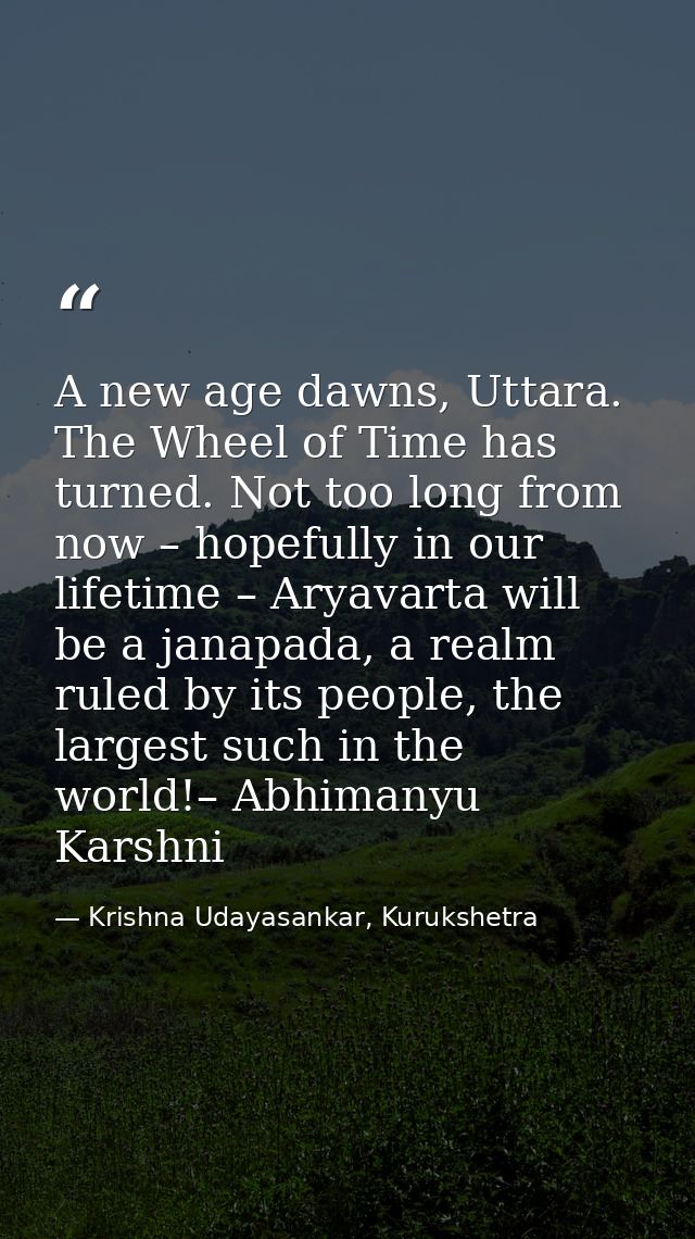 A new age dawns, Uttara. The Wheel of Time has turned. Not too long from now – hopefully in our lifetime – Aryavarta wil — Krishna Udayasankar, Kurukshetra