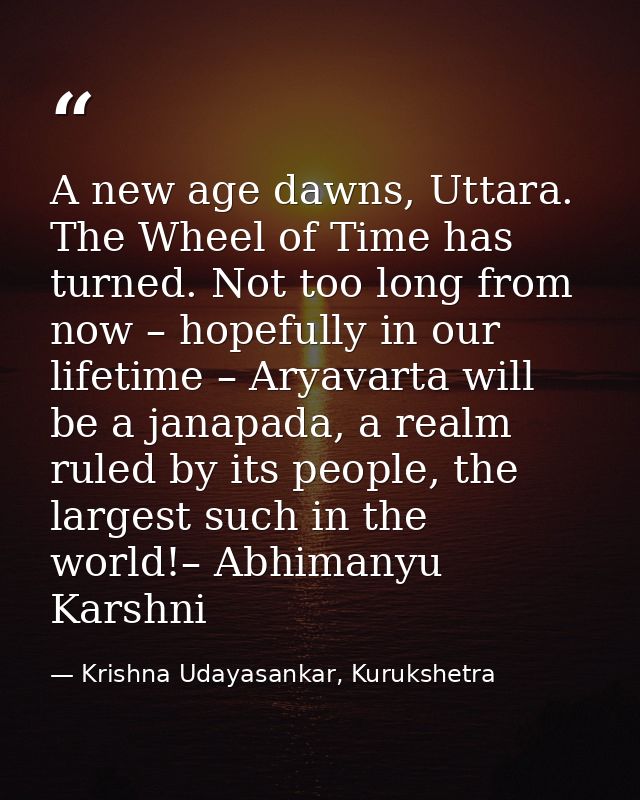 A new age dawns, Uttara. The Wheel of Time has turned. Not too long from now – hopefully in our lifetime – Aryavarta wil — Krishna Udayasankar, Kurukshetra