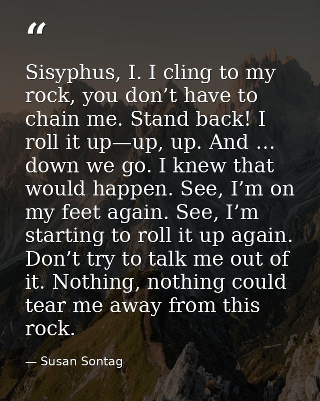 Sisyphus, I. I cling to my rock, you don’t have to chain me. Stand back! I roll it up—up, up. And … down we go. I knew t — Susan Sontag