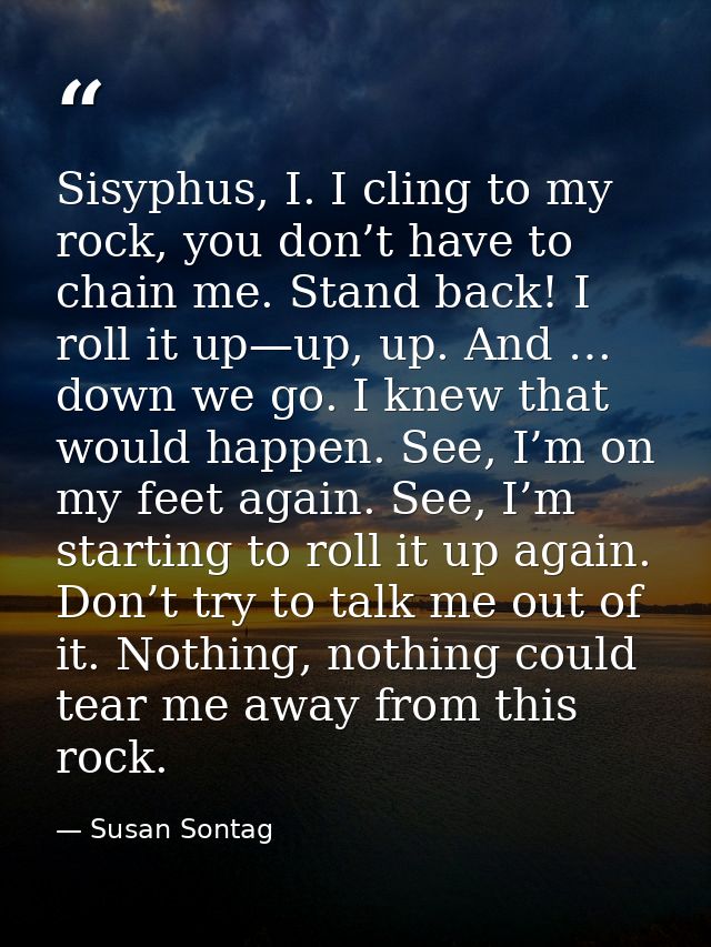 Sisyphus, I. I cling to my rock, you don’t have to chain me. Stand back! I roll it up—up, up. And … down we go. I knew t — Susan Sontag