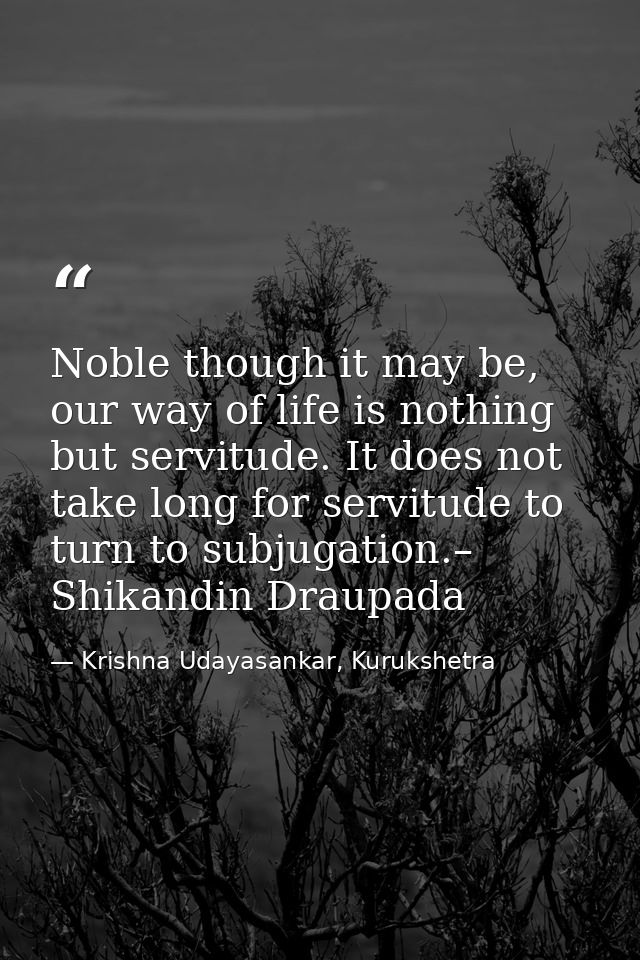 Noble though it may be, our way of life is nothing but servitude. It does not take long for servitude to turn to subjuga — Krishna Udayasankar, Kurukshetra