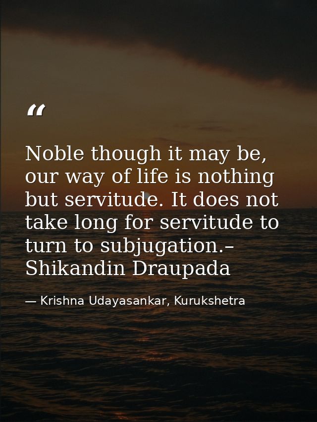 Noble though it may be, our way of life is nothing but servitude. It does not take long for servitude to turn to subjuga — Krishna Udayasankar, Kurukshetra