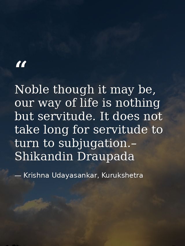 Noble though it may be, our way of life is nothing but servitude. It does not take long for servitude to turn to subjuga — Krishna Udayasankar, Kurukshetra