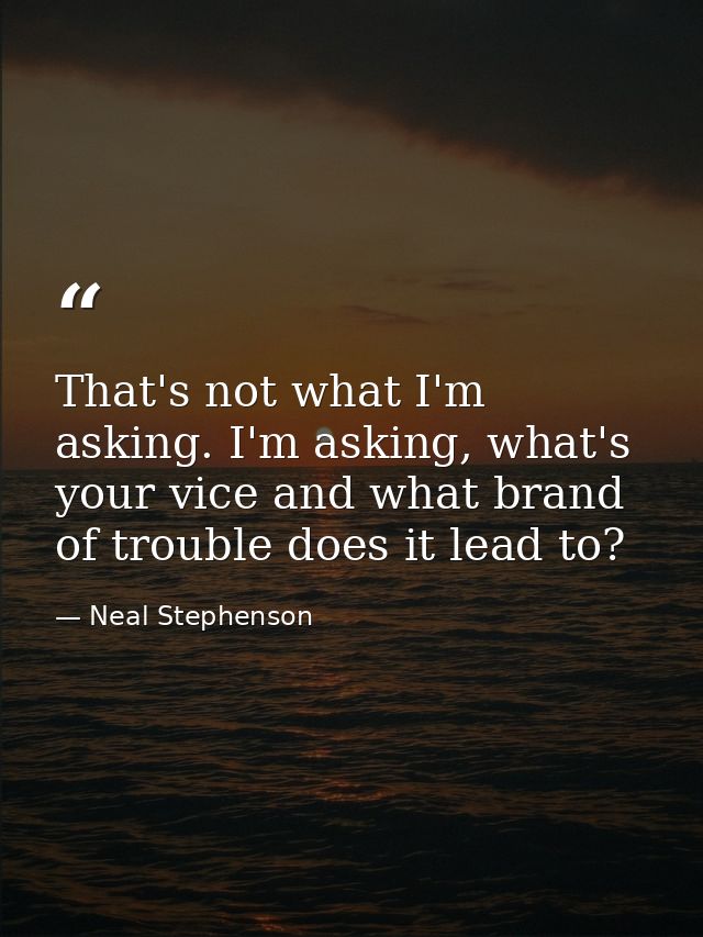 That's not what I'm asking. I'm asking, what's your vice and what brand of trouble does it lead to? — Neal Stephenson