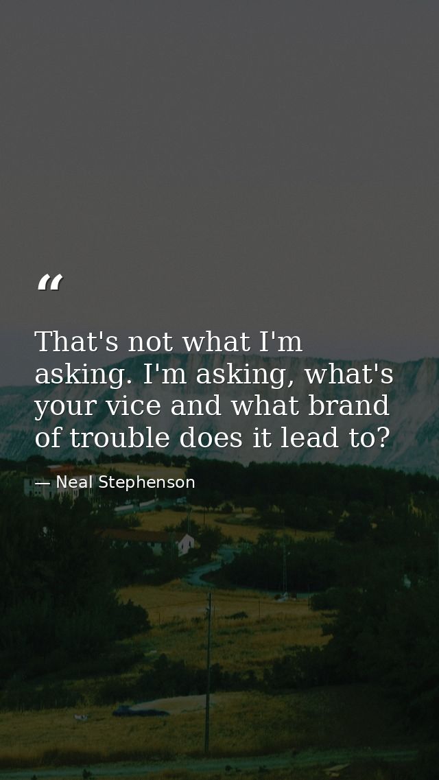 That's not what I'm asking. I'm asking, what's your vice and what brand of trouble does it lead to? — Neal Stephenson