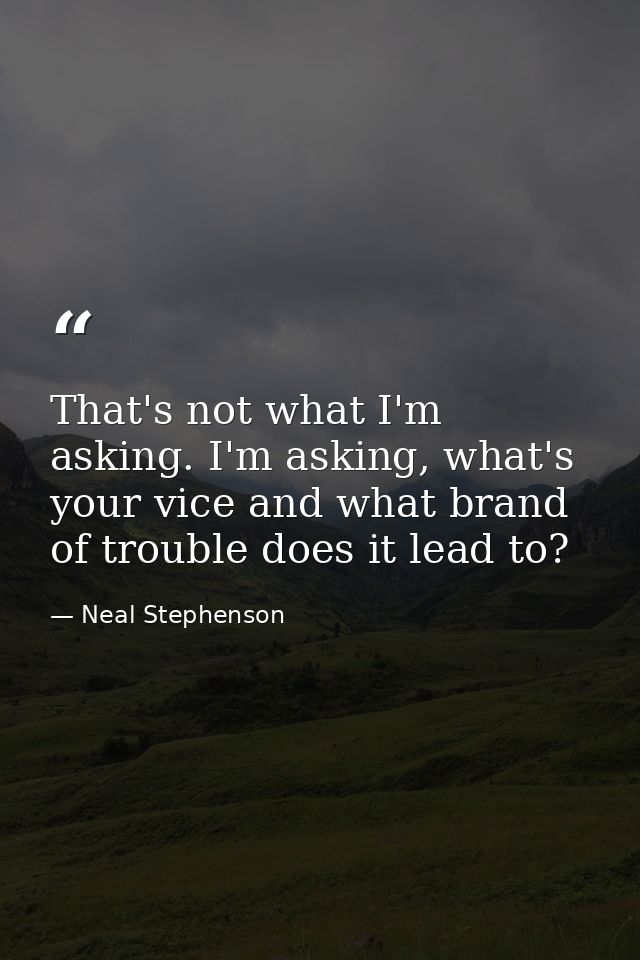 That's not what I'm asking. I'm asking, what's your vice and what brand of trouble does it lead to? — Neal Stephenson
