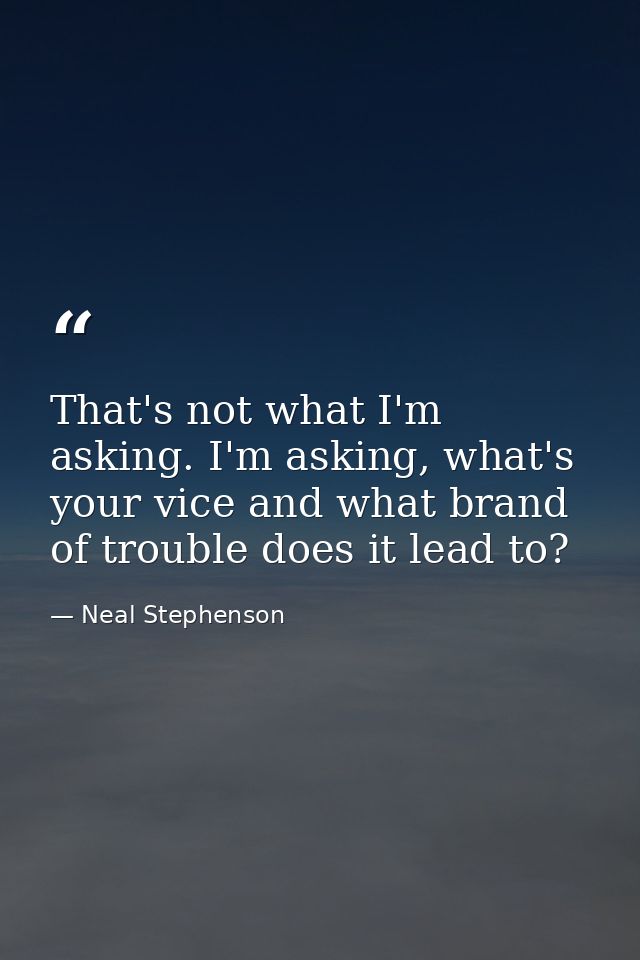 That's not what I'm asking. I'm asking, what's your vice and what brand of trouble does it lead to? — Neal Stephenson