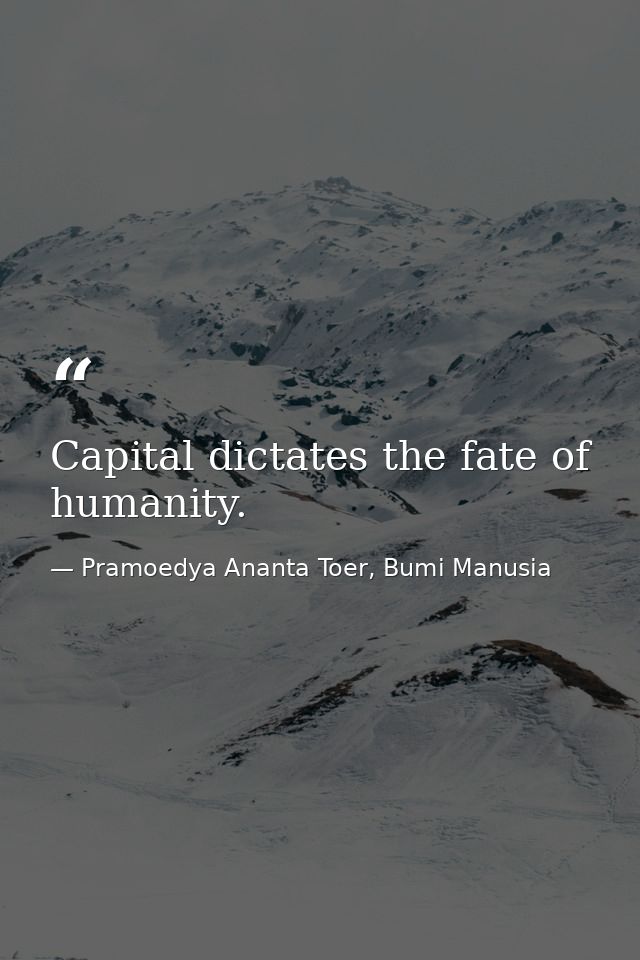 Capital dictates the fate of humanity. — Pramoedya Ananta Toer, Bumi Manusia