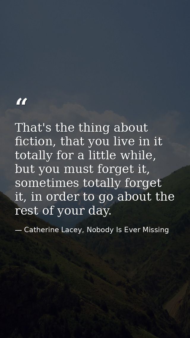 That's the thing about fiction, that you live in it totally for a little while, but you must forget it, sometimes totall — Catherine Lacey, Nobody Is Ever Missing