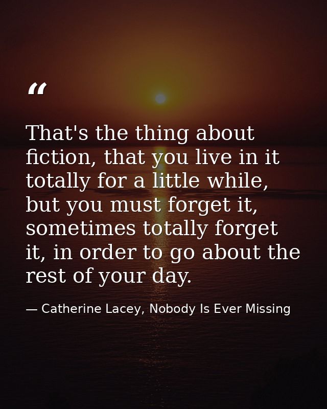 That's the thing about fiction, that you live in it totally for a little while, but you must forget it, sometimes totall — Catherine Lacey, Nobody Is Ever Missing