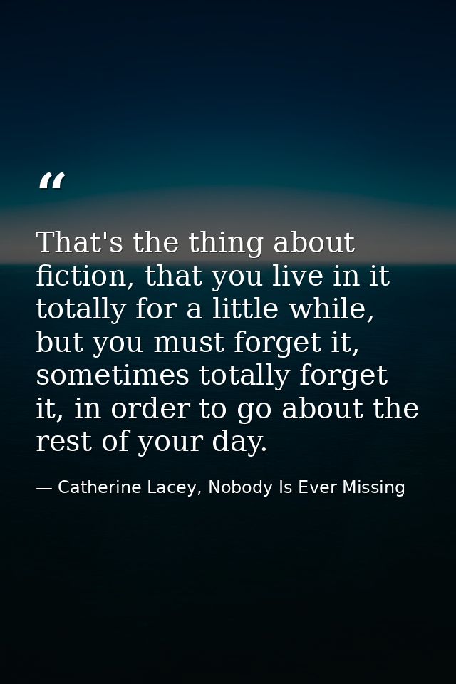 That's the thing about fiction, that you live in it totally for a little while, but you must forget it, sometimes totall — Catherine Lacey, Nobody Is Ever Missing