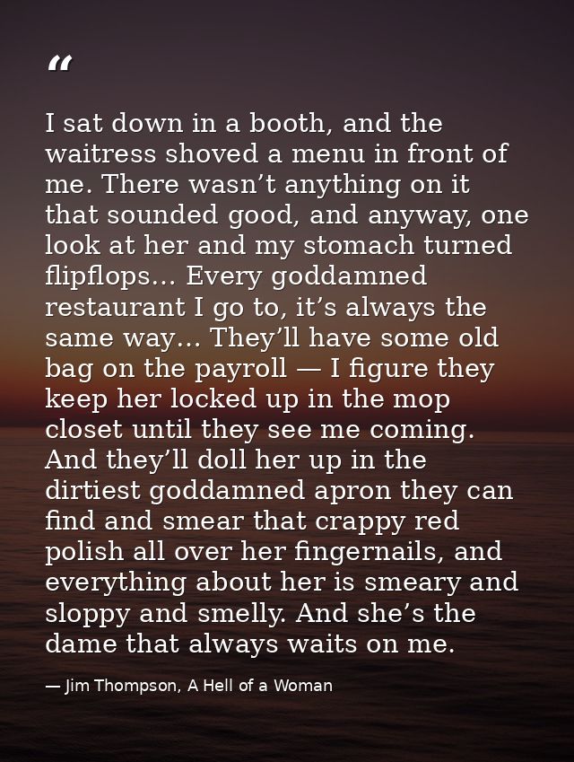 I sat down in a booth, and the waitress shoved a menu in front of me. There wasn’t anything on it that sounded good, and — Jim Thompson, A Hell of a Woman