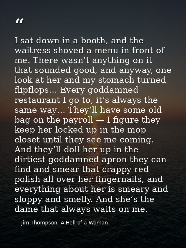 I sat down in a booth, and the waitress shoved a menu in front of me. There wasn’t anything on it that sounded good, and — Jim Thompson, A Hell of a Woman