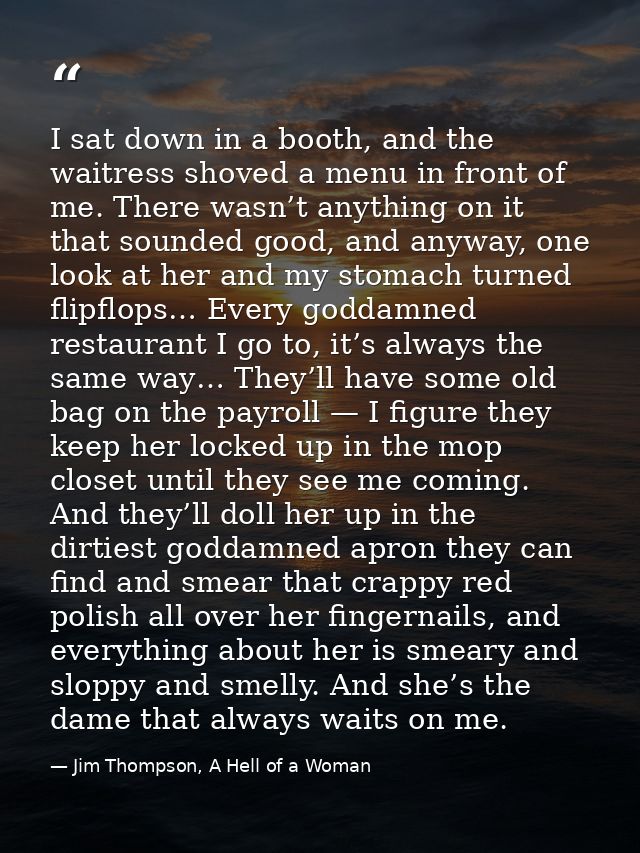 I sat down in a booth, and the waitress shoved a menu in front of me. There wasn’t anything on it that sounded good, and — Jim Thompson, A Hell of a Woman