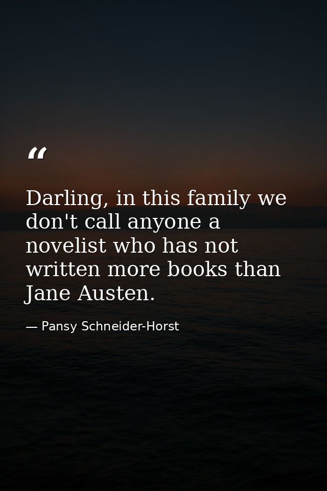 Darling, in this family we don't call anyone a novelist who has not written more books than Jane Austen. — Pansy Schneider-Horst