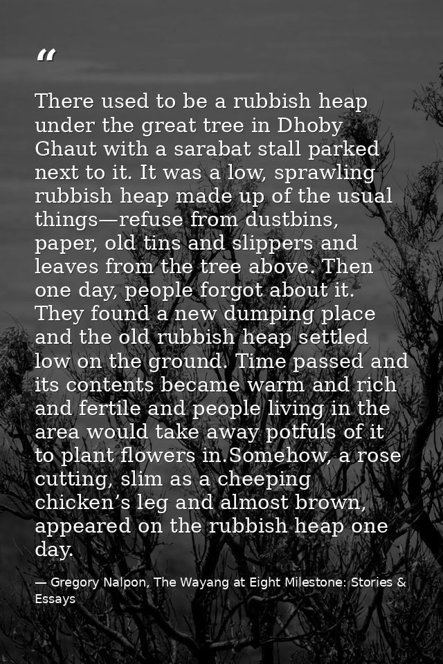 There used to be a rubbish heap under the great tree in Dhoby Ghaut with a sarabat stall parked next to it. It was a low — Gregory Nalpon, The Wayang at Eight Milestone: Stories & Essays