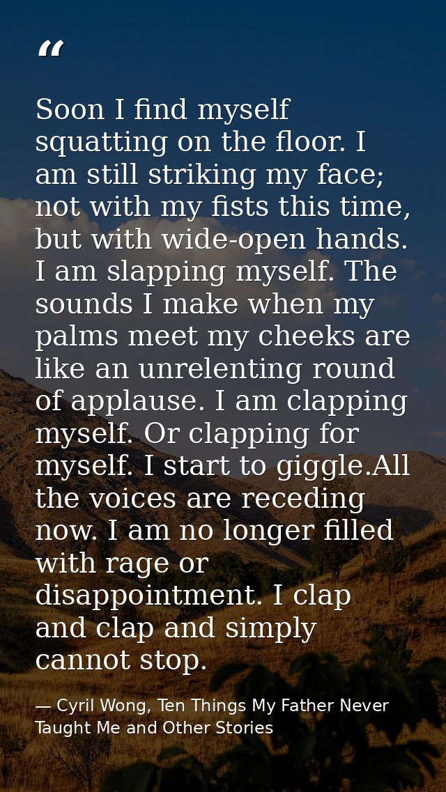 Soon I find myself squatting on the floor. I am still striking my face; not with my fists this time, but with wide-open  — Cyril Wong, Ten Things My Father Never Taught Me and Other Stories