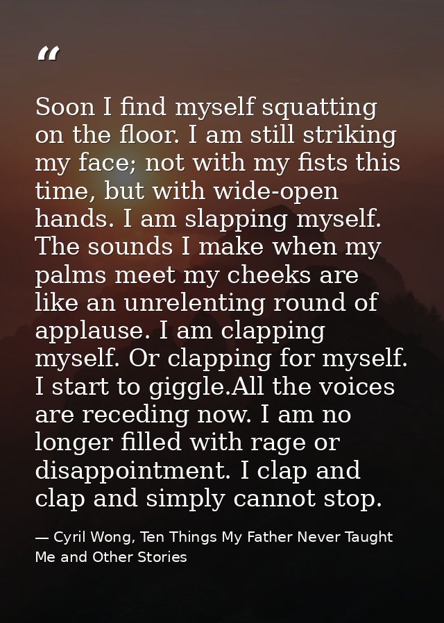 Soon I find myself squatting on the floor. I am still striking my face; not with my fists this time, but with wide-open  — Cyril Wong, Ten Things My Father Never Taught Me and Other Stories