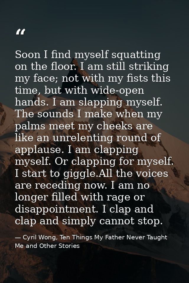 Soon I find myself squatting on the floor. I am still striking my face; not with my fists this time, but with wide-open  — Cyril Wong, Ten Things My Father Never Taught Me and Other Stories
