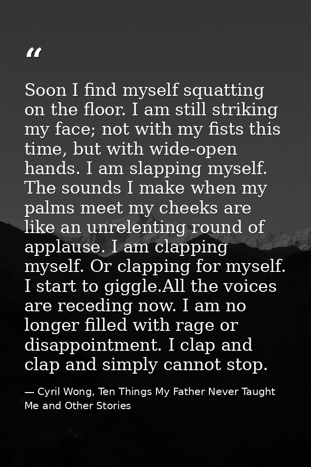 Soon I find myself squatting on the floor. I am still striking my face; not with my fists this time, but with wide-open  — Cyril Wong, Ten Things My Father Never Taught Me and Other Stories